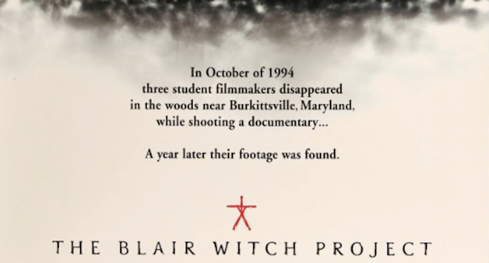 Tagline from the Blair Witch Project Movie Poster: “In October of 1994
three student filmmakers disappeared in the woods near Burkittsville, Maryland, while shooting a documentary…A year later their footage was found.”